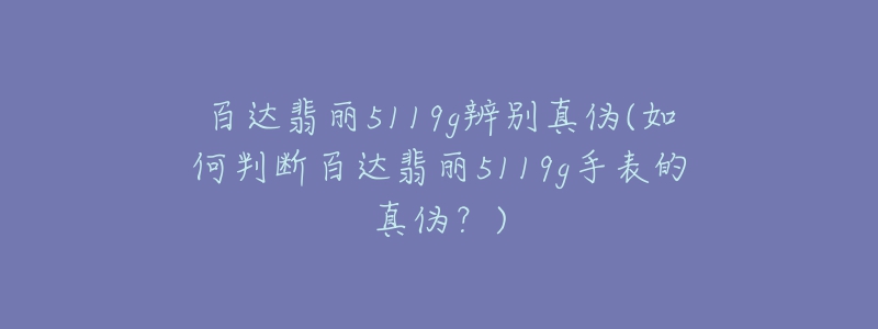 百達翡麗5119g辨別真?zhèn)?如何判斷百達翡麗5119g手表的真?zhèn)危?