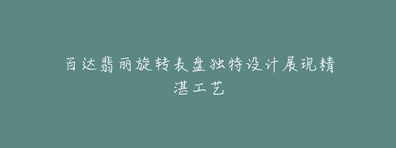 百達(dá)翡麗旋轉(zhuǎn)表盤獨(dú)特設(shè)計(jì)展現(xiàn)精湛工藝