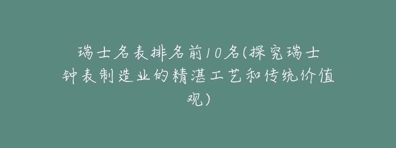 瑞士名表排名前10名(探究瑞士鐘表制造業(yè)的精湛工藝和傳統(tǒng)價(jià)值觀)