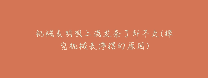 機(jī)械表明明上滿發(fā)條了卻不走(探究機(jī)械表停擺的原因)