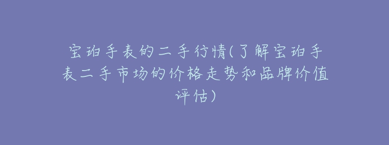 寶珀手表的二手行情(了解寶珀手表二手市場的價格走勢和品牌價值評估)