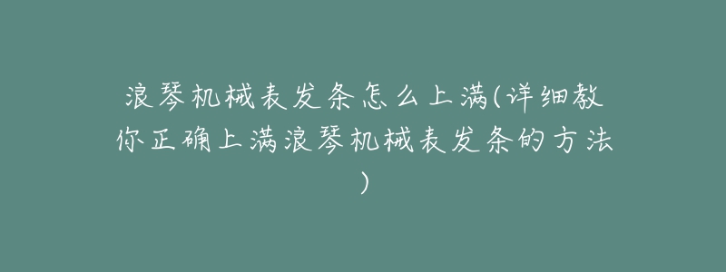 浪琴機(jī)械表發(fā)條怎么上滿(詳細(xì)教你正確上滿浪琴機(jī)械表發(fā)條的方法)