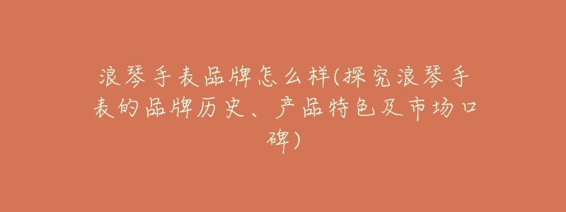 浪琴手表品牌怎么樣(探究浪琴手表的品牌歷史、產品特色及市場口碑)