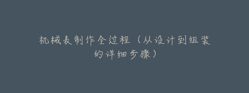 機械表制作全過程（從設(shè)計到組裝的詳細步驟）