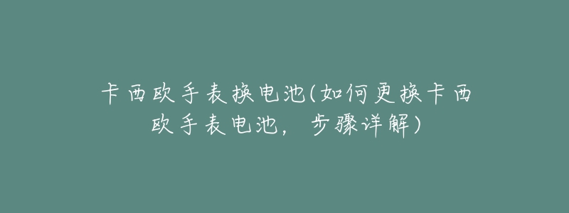 卡西歐手表換電池(如何更換卡西歐手表電池，步驟詳解)