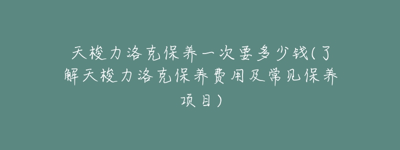 天梭力洛克保養(yǎng)一次要多少錢(了解天梭力洛克保養(yǎng)費用及常見保養(yǎng)項目)