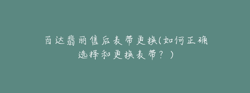 百達(dá)翡麗售后表帶更換(如何正確選擇和更換表帶？)