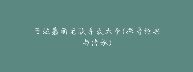 百達翡麗老款手表大全(探尋經(jīng)典與傳承)