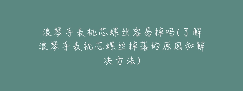 浪琴手表機芯螺絲容易掉嗎(了解浪琴手表機芯螺絲掉落的原因和解決方法)