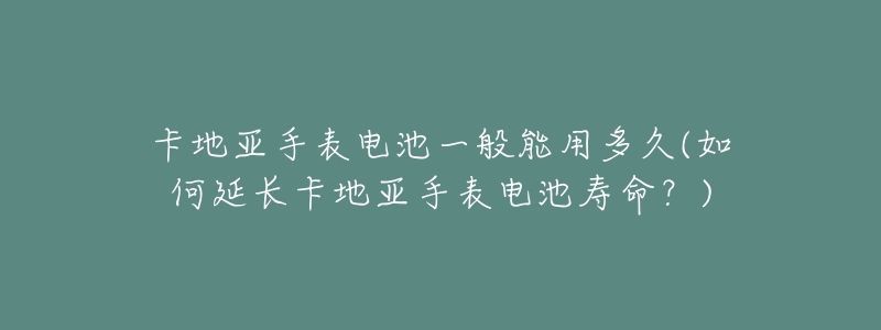 卡地亞手表電池一般能用多久(如何延長(zhǎng)卡地亞手表電池壽命？)