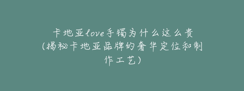 卡地亞love手鐲為什么這么貴(揭秘卡地亞品牌的奢華定位和制作工藝)