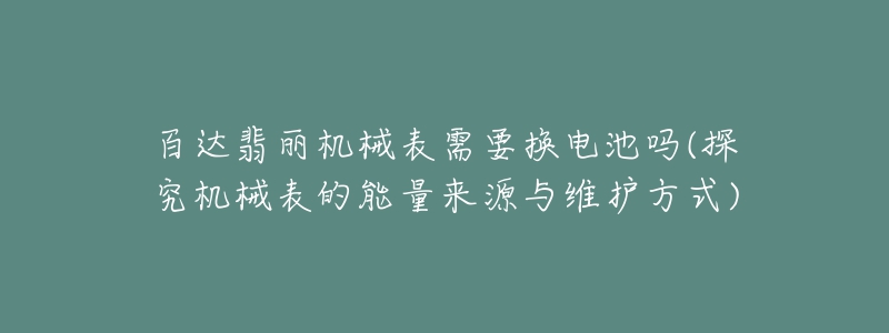 百達(dá)翡麗機(jī)械表需要換電池嗎(探究機(jī)械表的能量來源與維護(hù)方式)