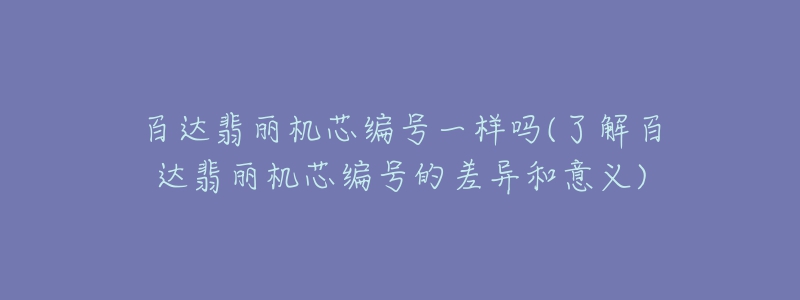 百達(dá)翡麗機芯編號一樣嗎(了解百達(dá)翡麗機芯編號的差異和意義)