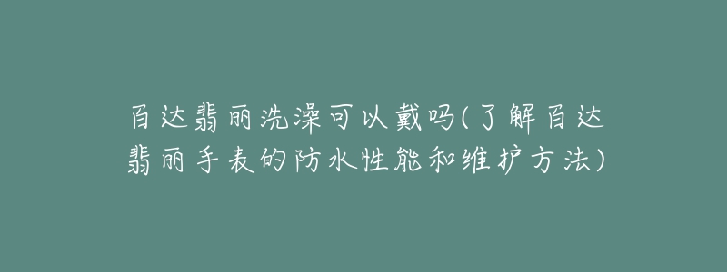 百達(dá)翡麗洗澡可以戴嗎(了解百達(dá)翡麗手表的防水性能和維護(hù)方法)