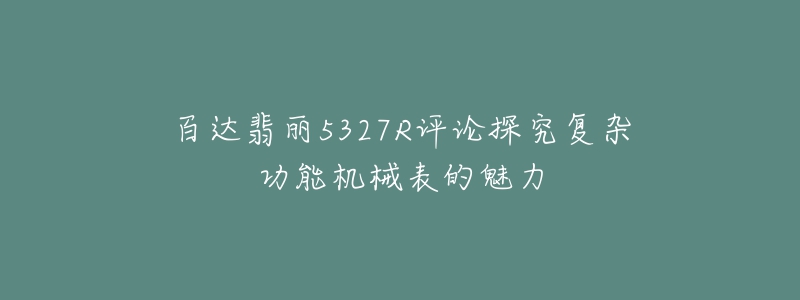 百達(dá)翡麗5327R評(píng)論探究復(fù)雜功能機(jī)械表的魅力