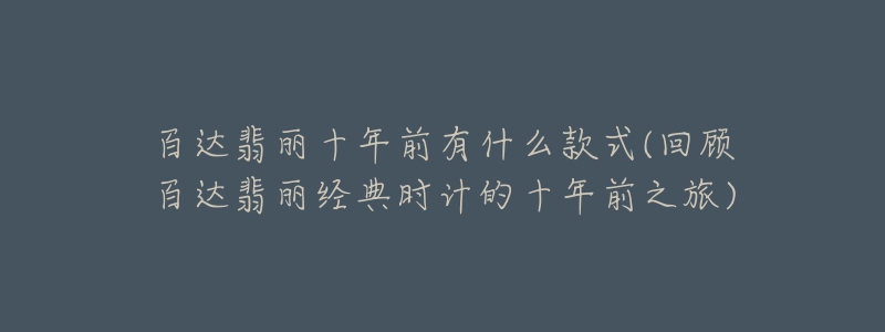 百達(dá)翡麗十年前有什么款式(回顧百達(dá)翡麗經(jīng)典時(shí)計(jì)的十年前之旅)