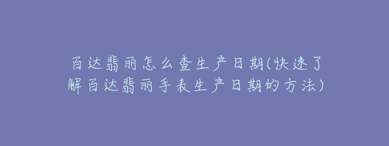 百達翡麗怎么查生產(chǎn)日期(快速了解百達翡麗手表生產(chǎn)日期的方法)