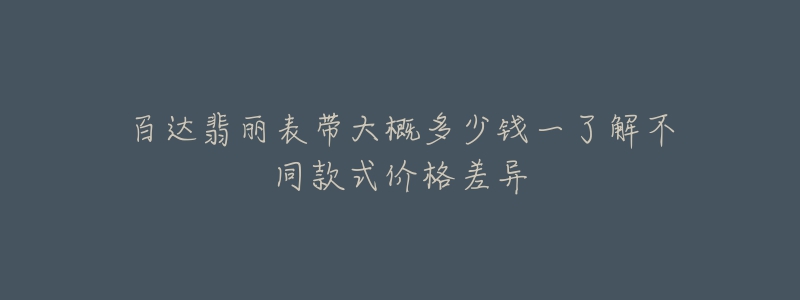 百達翡麗表帶大概多少錢一了解不同款式價格差異