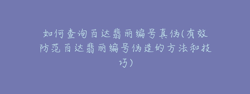 如何查詢百達(dá)翡麗編號真?zhèn)?有效防范百達(dá)翡麗編號偽造的方法和技巧)