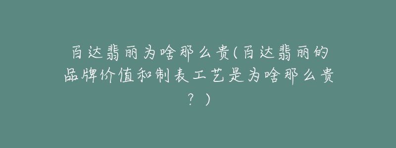 百達(dá)翡麗為啥那么貴(百達(dá)翡麗的品牌價值和制表工藝是為啥那么貴？)