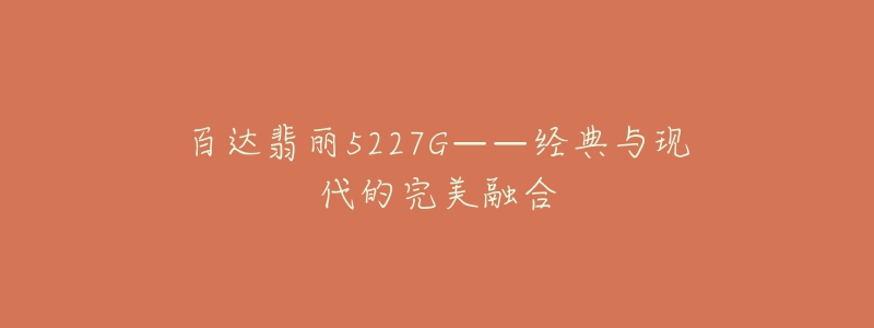 百達(dá)翡麗5227G——經(jīng)典與現(xiàn)代的完美融合