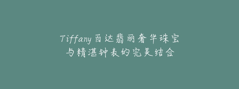 Tiffany百達翡麗奢華珠寶與精湛鐘表的完美結(jié)合