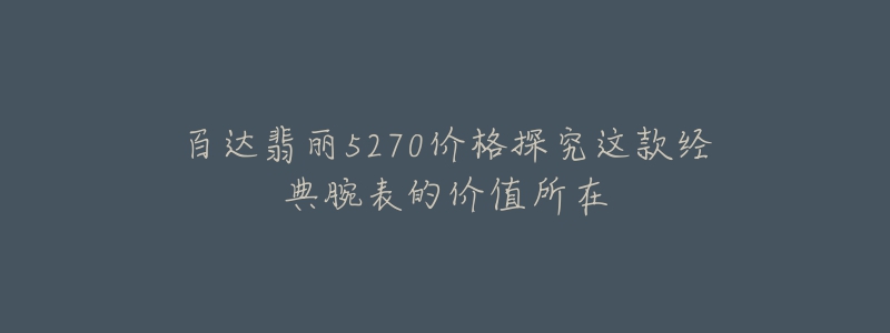 百達翡麗5270價格探究這款經典腕表的價值所在