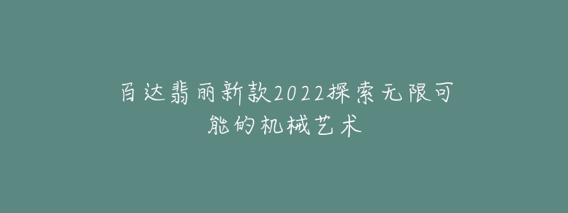 百達翡麗新款2022探索無限可能的機械藝術(shù)