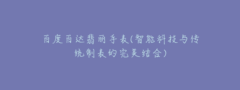 百度百達(dá)翡麗手表(智能科技與傳統(tǒng)制表的完美結(jié)合)