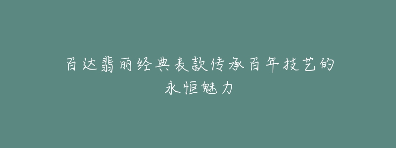 百達翡麗經(jīng)典表款傳承百年技藝的永恒魅力