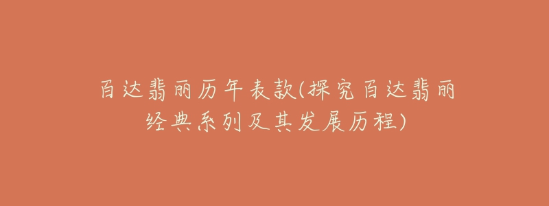 百達(dá)翡麗歷年表款(探究百達(dá)翡麗經(jīng)典系列及其發(fā)展歷程)