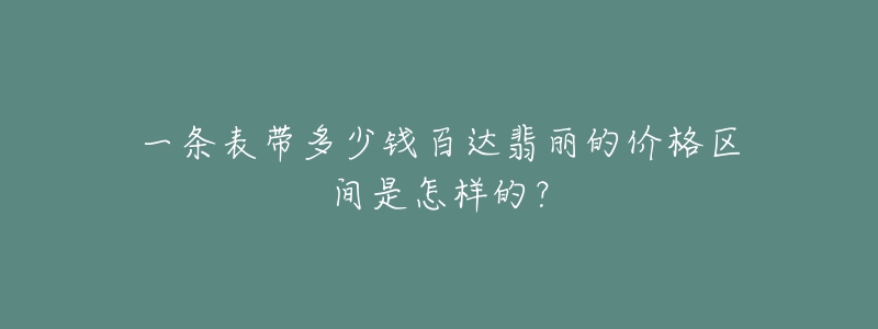 一條表帶多少錢百達(dá)翡麗的價(jià)格區(qū)間是怎樣的？