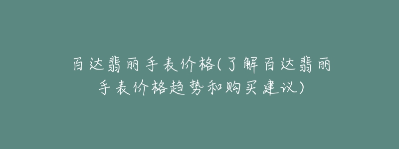 百達(dá)翡麗手表價格(了解百達(dá)翡麗手表價格趨勢和購買建議)