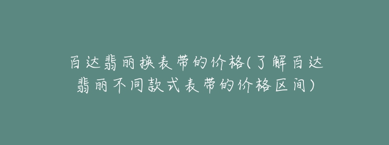 百達(dá)翡麗換表帶的價(jià)格(了解百達(dá)翡麗不同款式表帶的價(jià)格區(qū)間)