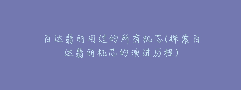 百達翡麗用過的所有機芯(探索百達翡麗機芯的演進歷程)