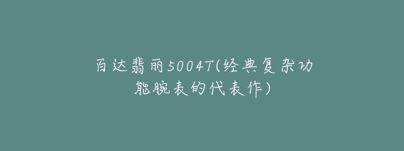 百達(dá)翡麗5004T(經(jīng)典復(fù)雜功能腕表的代表作)