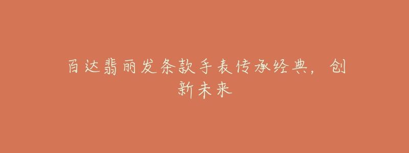 百達(dá)翡麗發(fā)條款手表傳承經(jīng)典，創(chuàng)新未來(lái)