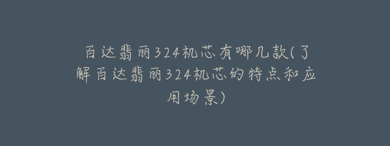 百達翡麗324機芯有哪幾款(了解百達翡麗324機芯的特點和應用場景)