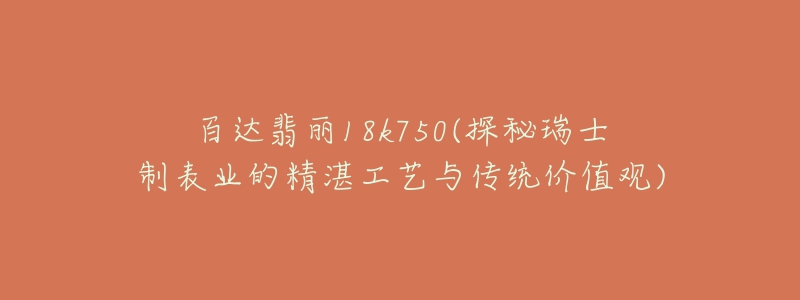 百達翡麗18k750(探秘瑞士制表業(yè)的精湛工藝與傳統(tǒng)價值觀)