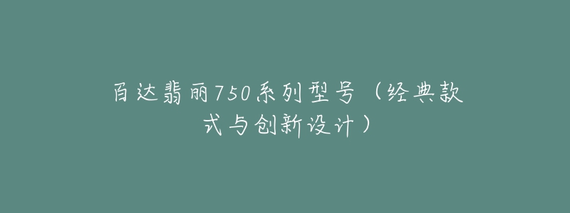 百達翡麗750系列型號（經(jīng)典款式與創(chuàng)新設(shè)計）