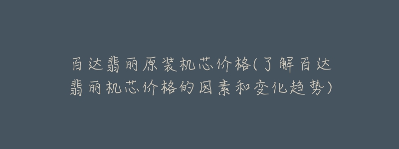 百達翡麗原裝機芯價格(了解百達翡麗機芯價格的因素和變化趨勢)