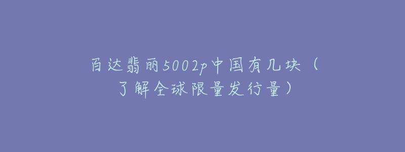 百達(dá)翡麗5002p中國有幾塊（了解全球限量發(fā)行量）