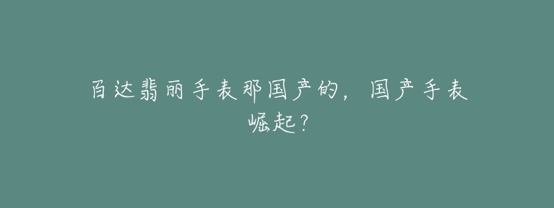 百達翡麗手表那國產(chǎn)的，國產(chǎn)手表崛起？