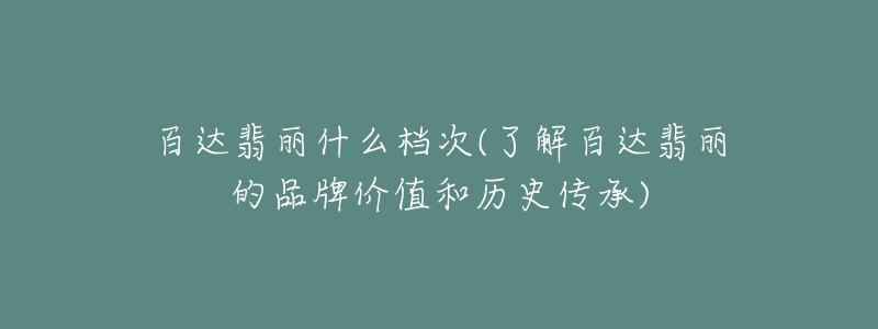 百達翡麗什么檔次(了解百達翡麗的品牌價值和歷史傳承)