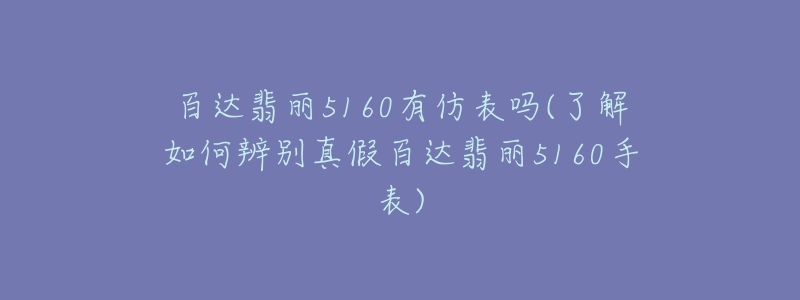 百達翡麗5160有仿表嗎(了解如何辨別真假百達翡麗5160手表)