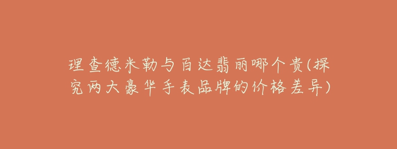 理查德米勒與百達翡麗哪個貴(探究兩大豪華手表品牌的價格差異)