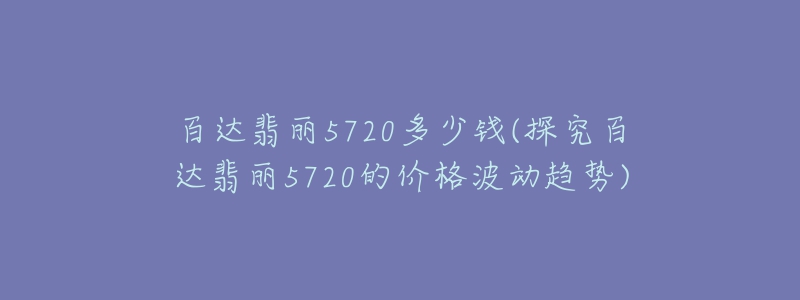 百達(dá)翡麗5720多少錢(探究百達(dá)翡麗5720的價(jià)格波動(dòng)趨勢(shì))