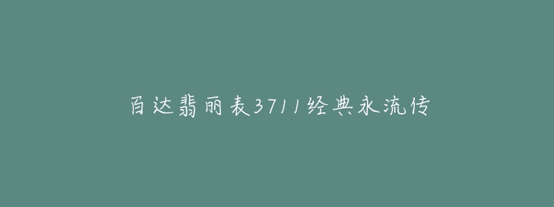 百達(dá)翡麗表3711經(jīng)典永流傳