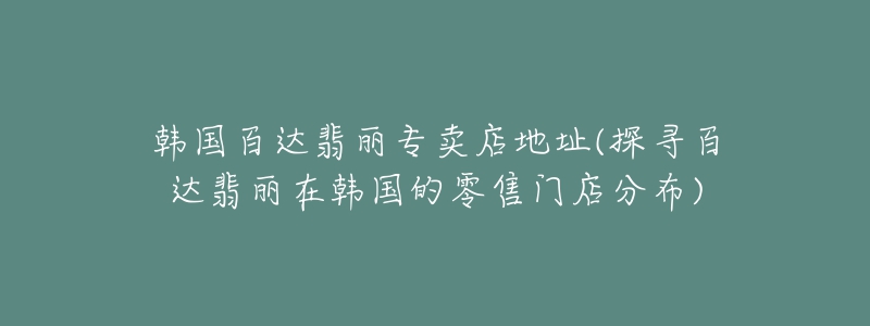 韓國百達翡麗專賣店地址(探尋百達翡麗在韓國的零售門店分布)