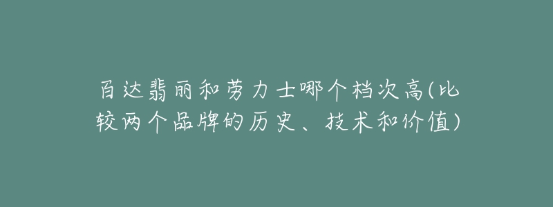 百達翡麗和勞力士哪個檔次高(比較兩個品牌的歷史、技術(shù)和價值)